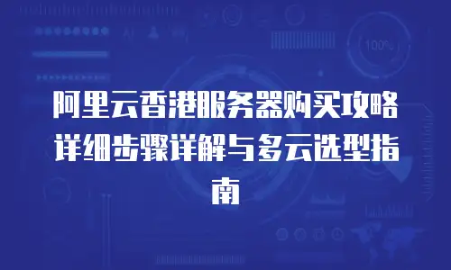 阿里云香港服务器购买攻略详细步骤详解与多云选型指南