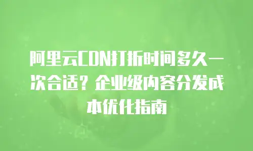 阿里云CDN打折时间多久一次合适？企业级内容分发成本优化指南