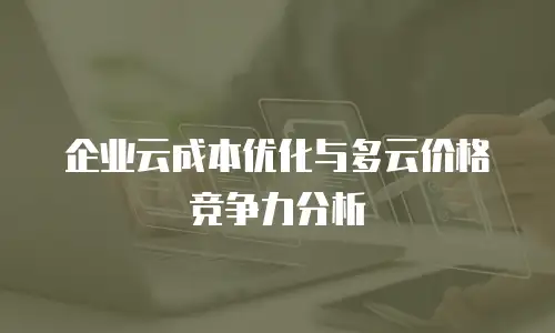 企业云成本优化与多云价格竞争力分析