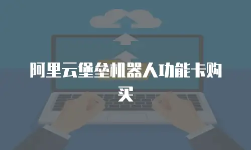 阿里云堡垒机器人功能卡购买
