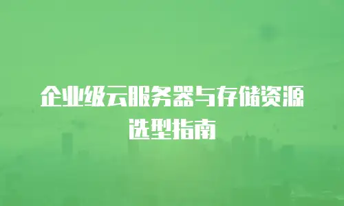企业级云服务器与存储资源选型指南