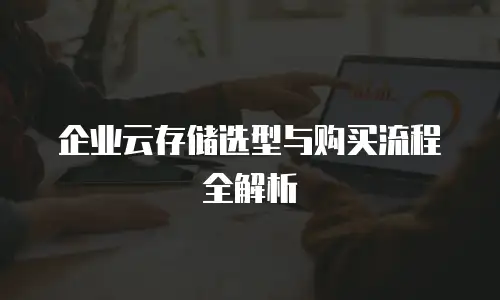 企业云存储选型与购买流程全解析