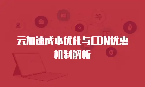 云加速成本优化与CDN优惠机制解析