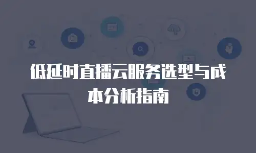 低延时直播云服务选型与成本分析指南