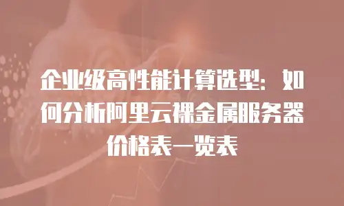 企业级高性能计算选型：如何分析阿里云裸金属服务器价格表一览表