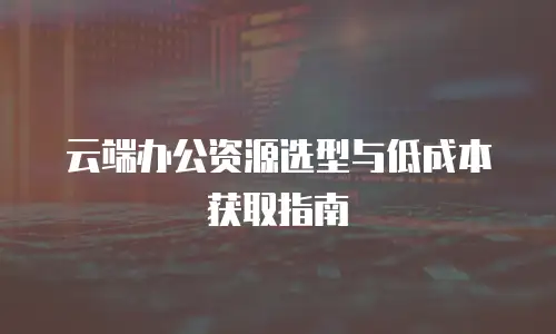 云端办公资源选型与低成本获取指南