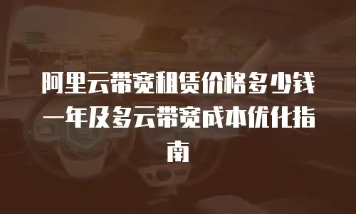 阿里云带宽租赁价格多少钱一年及多云带宽成本优化指南