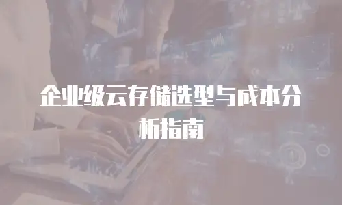 企业级云存储选型与成本分析指南