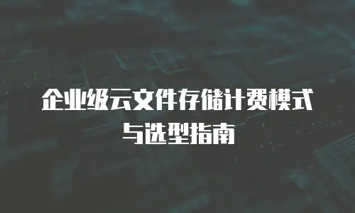 企业级云文件存储计费模式与选型指南