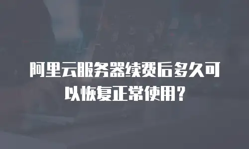 阿里云服务器续费后多久可以恢复正常使用？
