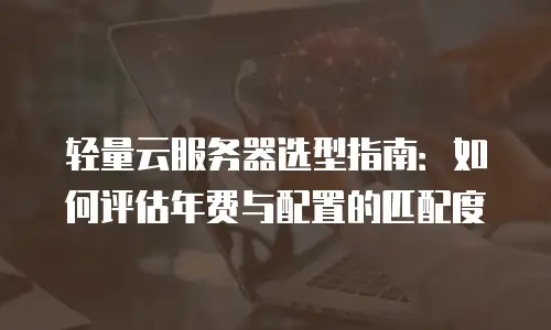 轻量云服务器选型指南：如何评估年费与配置的匹配度