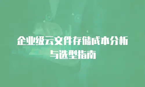 企业级云文件存储成本分析与选型指南
