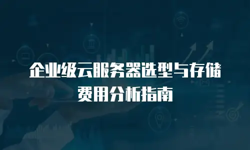 企业级云服务器选型与存储费用分析指南