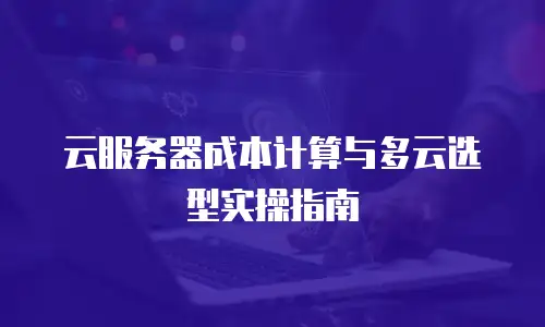 云服务器成本计算与多云选型实操指南