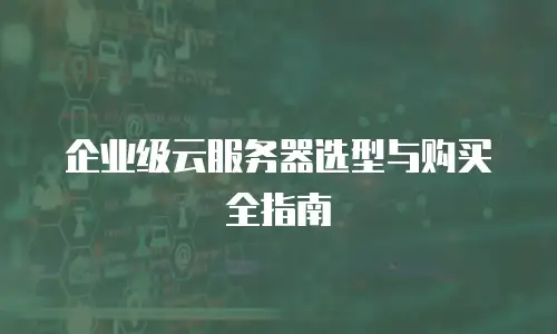 企业级云服务器选型与购买全指南
