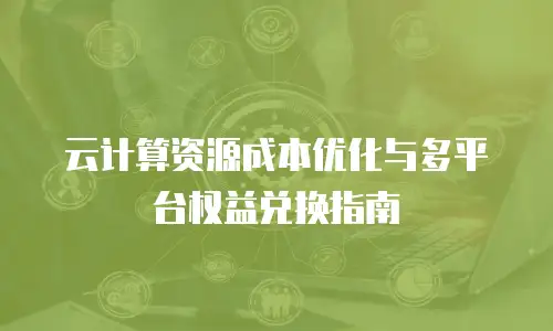 云计算资源成本优化与多平台权益兑换指南