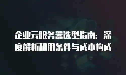 企业云服务器选型指南：深度解析租用条件与成本构成