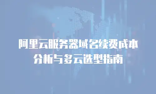 阿里云服务器域名续费成本分析与多云选型指南
