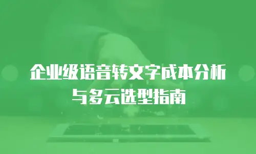 企业级语音转文字成本分析与多云选型指南