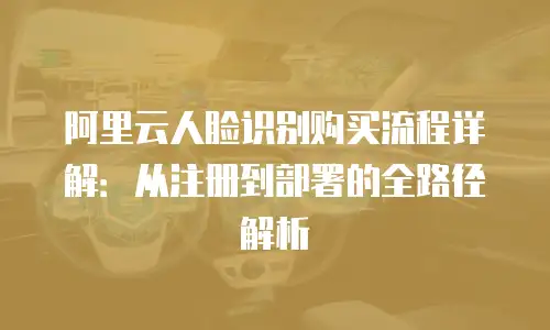 阿里云人脸识别购买流程详解：从注册到部署的全路径解析