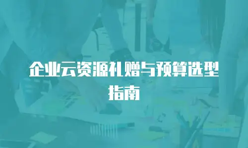 企业云资源礼赠与预算选型指南