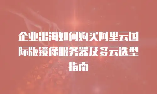 企业出海如何购买阿里云国际版镜像服务器及多云选型指南