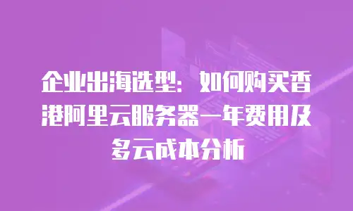 企业出海选型：如何购买香港阿里云服务器一年费用及多云成本分析