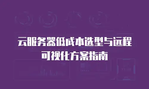 云服务器低成本选型与远程可视化方案指南