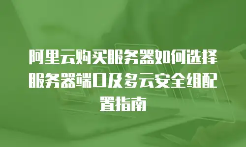 阿里云购买服务器如何选择服务器端口及多云安全组配置指南