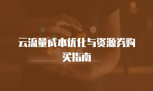 云流量成本优化与资源券购买指南