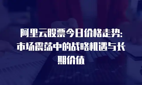 阿里云股票今日价格走势：市场震荡中的战略机遇与长期价值