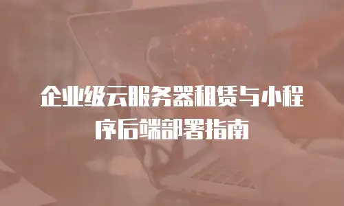 企业级云服务器租赁与小程序后端部署指南