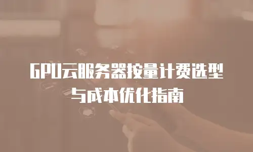 GPU云服务器按量计费选型与成本优化指南