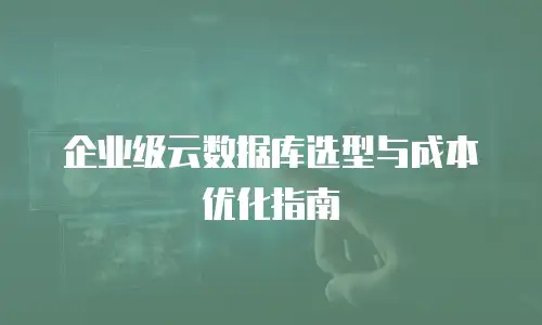 企业级云数据库选型与成本优化指南
