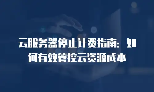 云服务器停止计费指南：如何有效管控云资源成本