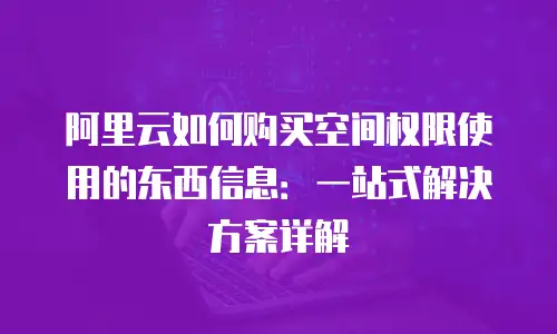 阿里云如何购买空间权限使用的东西信息：一站式解决方案详解