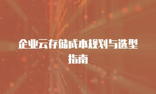 企业云存储成本规划与选型指南