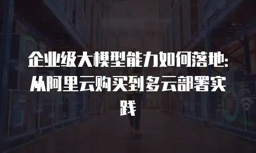 企业级大模型能力如何落地：从阿里云购买到多云部署实践