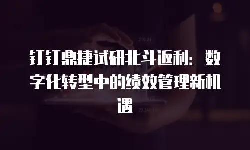 钉钉鼎捷试研北斗返利：数字化转型中的绩效管理新机遇