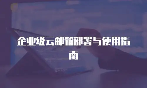企业级云邮箱部署与使用指南