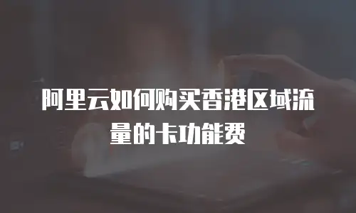 阿里云如何购买香港区域流量的卡功能费