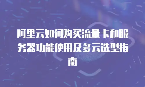 阿里云如何购买流量卡和服务器功能使用及多云选型指南