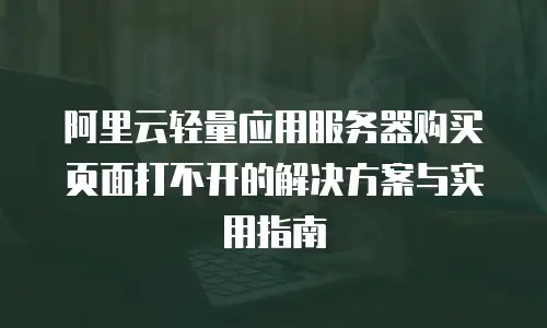 阿里云轻量应用服务器购买页面打不开的解决方案与实用指南