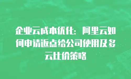 企业云成本优化：阿里云如何申请返点给公司使用及多云比价策略