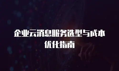 企业云消息服务选型与成本优化指南
