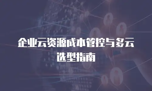 企业云资源成本管控与多云选型指南