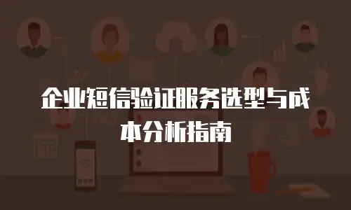 企业短信验证服务选型与成本分析指南