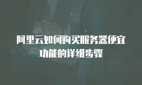 阿里云如何购买服务器便宜功能的详细步骤