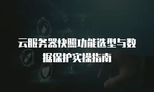 云服务器快照功能选型与数据保护实操指南