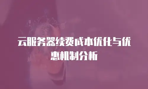 云服务器续费成本优化与优惠机制分析
